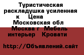 Туристическая раскладушка усиленная к1 › Цена ­ 1 650 - Московская обл., Москва г. Мебель, интерьер » Кровати   